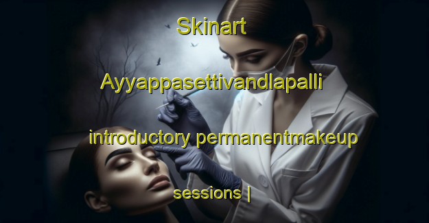 Skinart Ayyappasettivandlapalli introductory permanentmakeup sessions | PermanentmakeupTraining | PermanentmakeupClasses | SkinartTraining-India